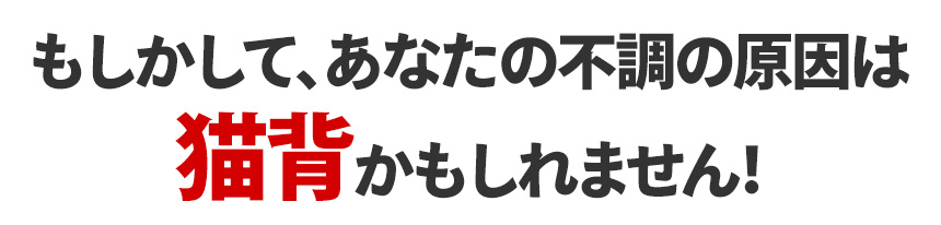 もしかして、あなたの不調の原因は猫背かもしれません！