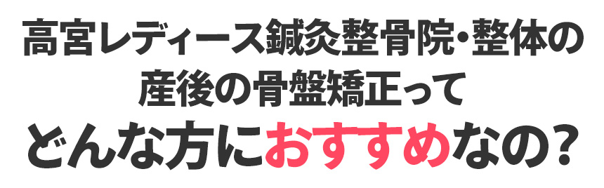 高宮レディース鍼灸整骨院・整体の産後の骨盤矯正ってどんな方におすすめなの？