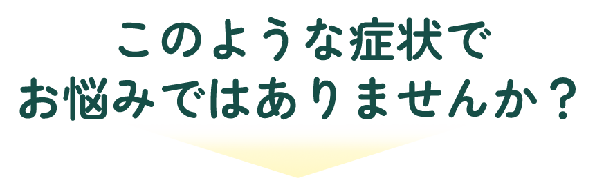 このような症状でお悩みではありませんか？